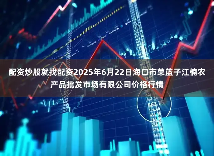 配资炒股就找配资2025年6月22日海口市菜篮子江楠农产品批发市场有限公司价格行情