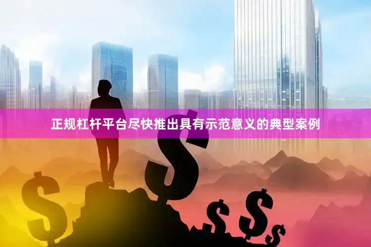 正规杠杆平台尽快推出具有示范意义的典型案例