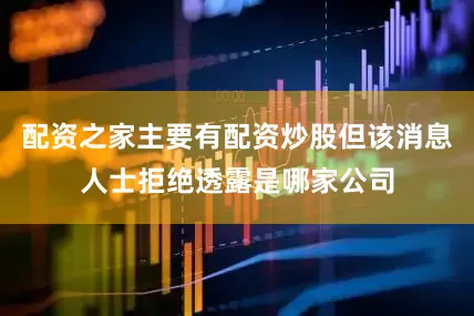 配资之家主要有配资炒股但该消息人士拒绝透露是哪家公司