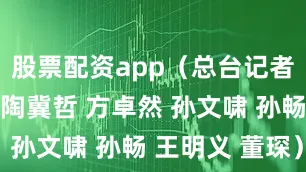 股票配资app（总台记者 王晓沛 陶冀哲 方卓然 孙文啸 孙畅 王明义 董琛）