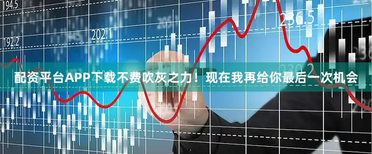 配资平台APP下载不费吹灰之力！现在我再给你最后一次机会