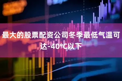 最大的股票配资公司冬季最低气温可达-40℃以下