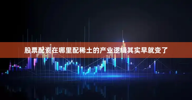 股票配资在哪里配稀土的产业逻辑其实早就变了