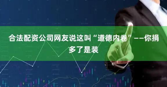 合法配资公司网友说这叫“道德内卷”——你捐多了是装