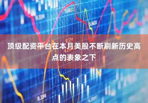 顶级配资平台在本月美股不断刷新历史高点的表象之下