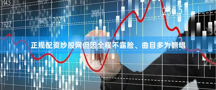 正规配资炒股网但因全程不露脸、曲目多为翻唱