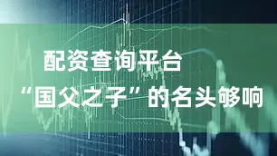 配资查询平台        “国父之子”的名头够响