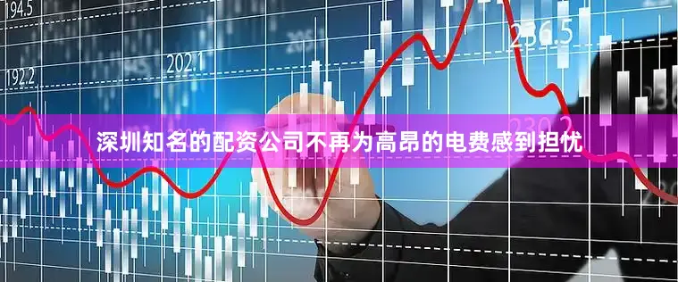 深圳知名的配资公司不再为高昂的电费感到担忧