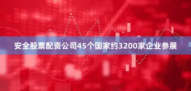 安全股票配资公司45个国家约3200家企业参展