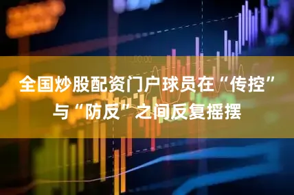 全国炒股配资门户球员在“传控”与“防反”之间反复摇摆