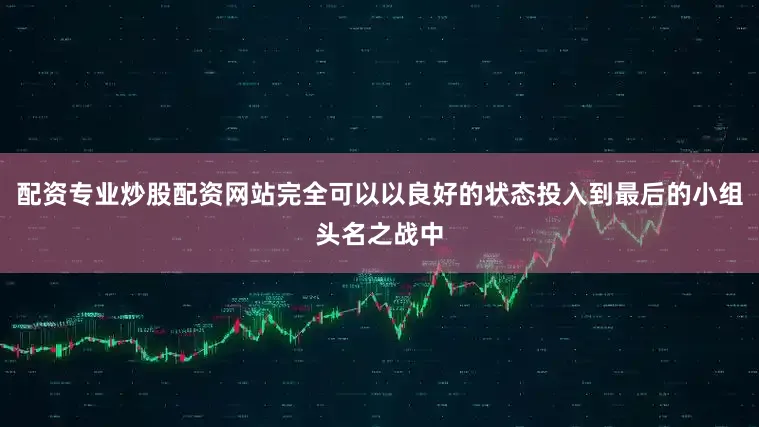 配资专业炒股配资网站完全可以以良好的状态投入到最后的小组头名之战中