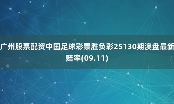 广州股票配资中国足球彩票胜负彩25130期澳盘最新赔率(09.11)