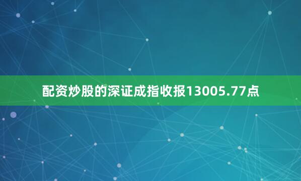 配资炒股的深证成指收报13005.77点