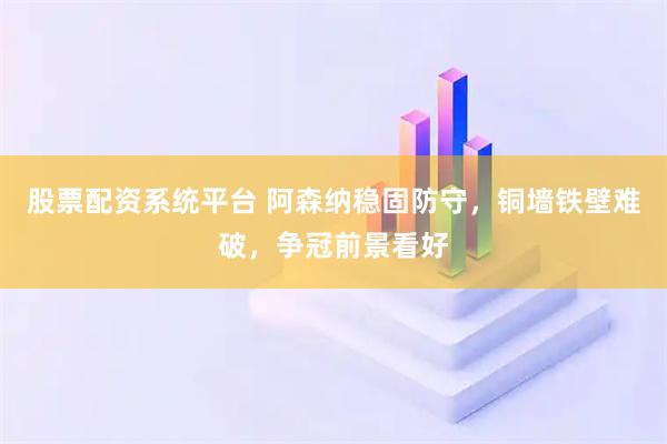 股票配资系统平台 阿森纳稳固防守，铜墙铁壁难破，争冠前景看好