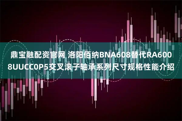 鼎宝融配资官网 洛阳佰纳BNA608替代RA6008UUCC0P5交叉滚子轴承系列尺寸规格性能介绍