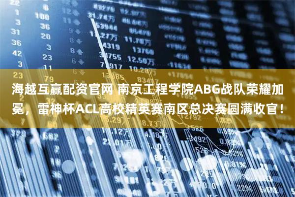 海越互赢配资官网 南京工程学院ABG战队荣耀加冕，雷神杯ACL高校精英赛南区总决赛圆满收官！