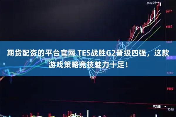 期货配资的平台官网 TES战胜G2晋级四强，这款游戏策略竞技魅力十足！