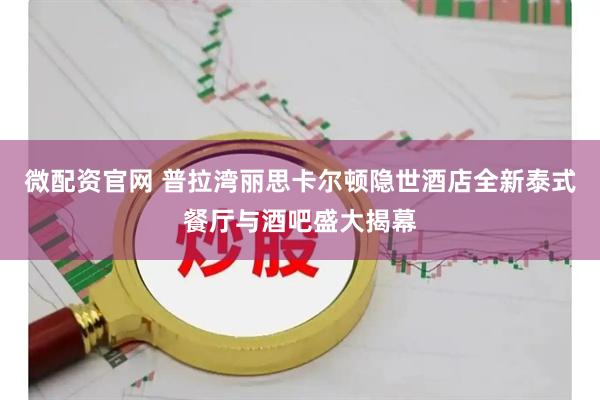 微配资官网 普拉湾丽思卡尔顿隐世酒店全新泰式餐厅与酒吧盛大揭幕