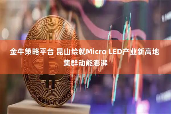 金牛策略平台 昆山绘就Micro LED产业新高地 集群动能澎湃