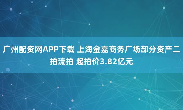 广州配资网APP下载 上海金嘉商务广场部分资产二拍流拍 起拍价3.82亿元