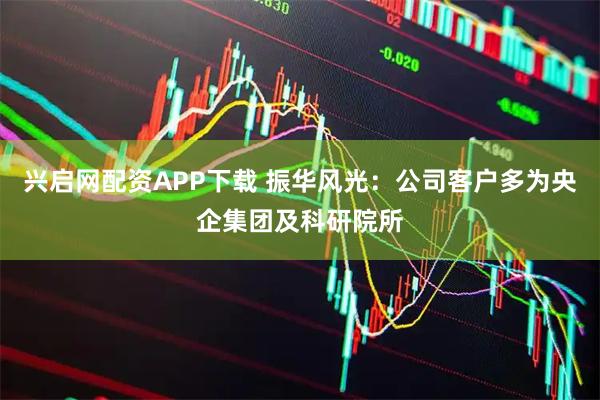 兴启网配资APP下载 振华风光：公司客户多为央企集团及科研院所