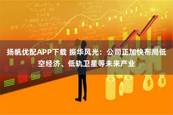 扬帆优配APP下载 振华风光：公司正加快布局低空经济、低轨卫星等未来产业