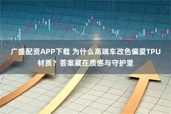 广盛配资APP下载 为什么高端车改色偏爱TPU材质？答案藏在质感与守护里