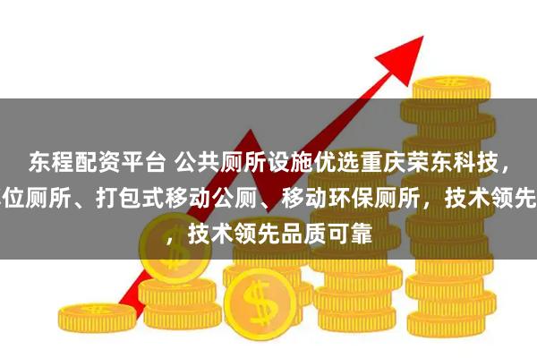 东程配资平台 公共厕所设施优选重庆荣东科技，专注单蹲位厕所、打包式移动公厕、移动环保厕所，技术领先品质可靠