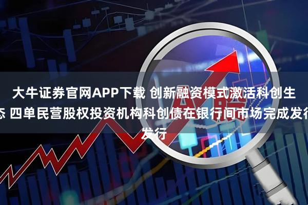 大牛证券官网APP下载 创新融资模式激活科创生态 四单民营股权投资机构科创债在银行间市场完成发行