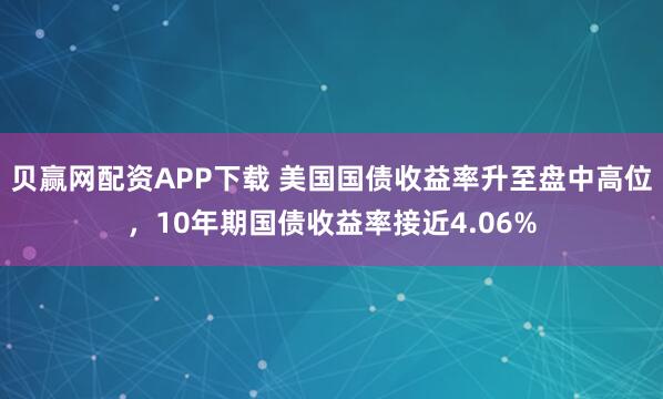 贝赢网配资APP下载 美国国债收益率升至盘中高位，10年期国债收益率接近4.06%