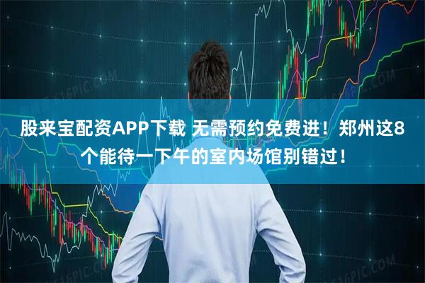 股来宝配资APP下载 无需预约免费进！郑州这8个能待一下午的室内场馆别错过！