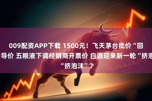 009配资APP下载 1500元！飞天茅台批价“回归”指导价 五粮液下调经销商开票价 白酒迎来新一轮“挤泡沫”？