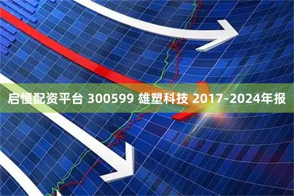 启恒配资平台 300599 雄塑科技 2017-2024年报