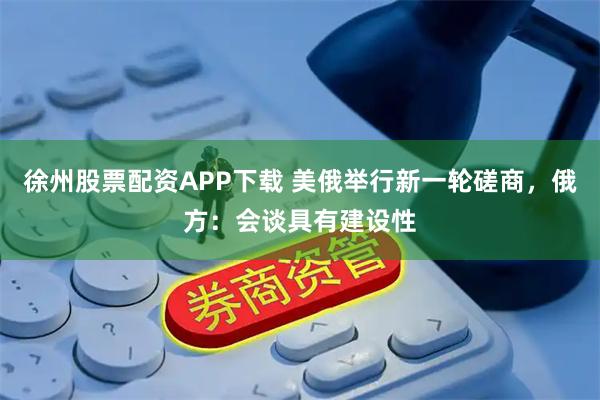 徐州股票配资APP下载 美俄举行新一轮磋商，俄方：会谈具有建设性
