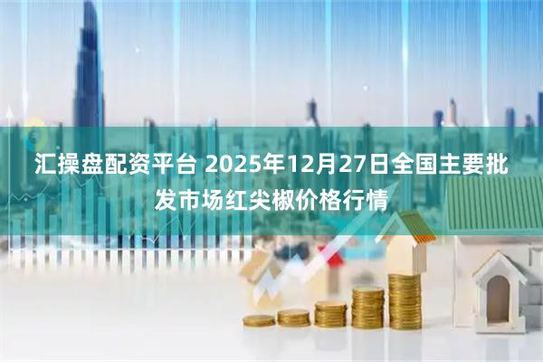 汇操盘配资平台 2025年12月27日全国主要批发市场红尖椒价格行情