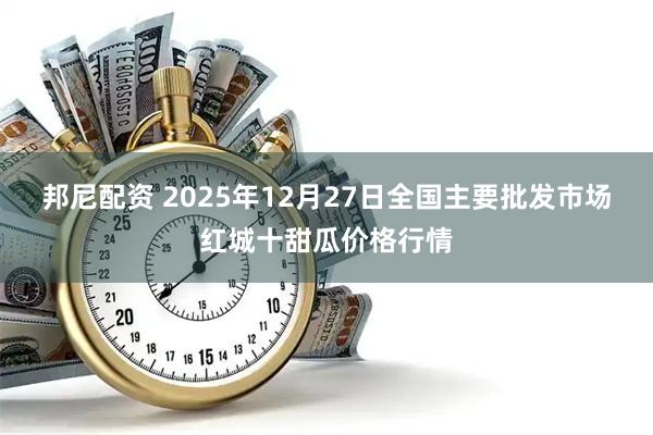 邦尼配资 2025年12月27日全国主要批发市场红城十甜瓜价格行情