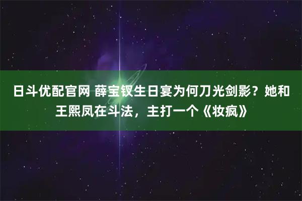 日斗优配官网 薛宝钗生日宴为何刀光剑影?她和王熙凤在斗法,主打一个《妆疯》