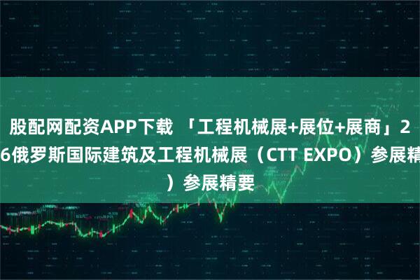 股配网配资APP下载 「工程机械展+展位+展商」2026俄罗斯国际建筑及工程机械展（CTT EXPO）参展精要