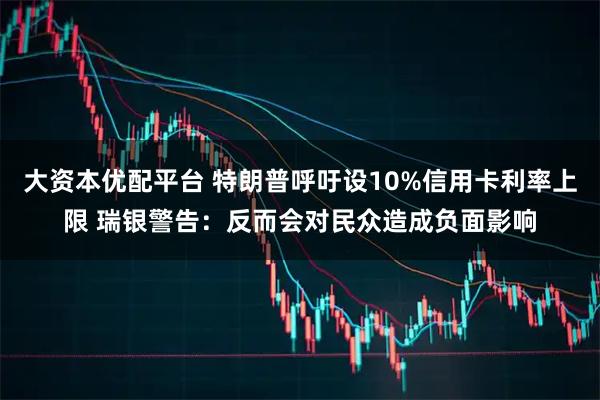 大资本优配平台 特朗普呼吁设10%信用卡利率上限 瑞银警告：反而会对民众造成负面影响