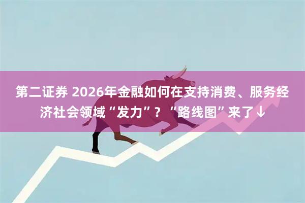 第二证券 2026年金融如何在支持消费、服务经济社会领域“发力”？“路线图”来了↓