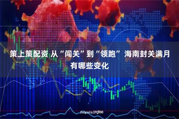 策上策配资 从“闯关”到“领跑” 海南封关满月有哪些变化