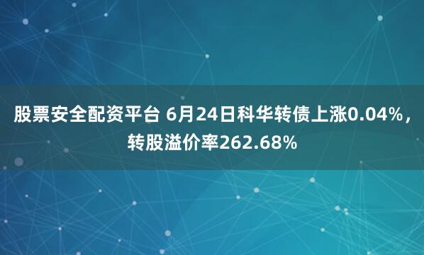 股票安全配资平台 6月24日科华转债上涨0.04%，转股溢价率262.68%