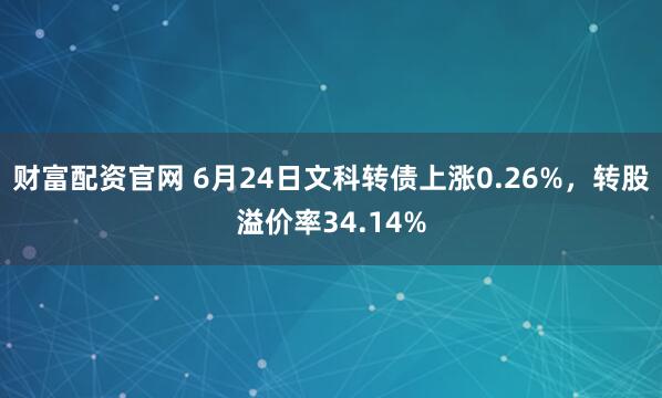 财富配资官网 6月24日文科转债上涨0.26%，转股溢价率34.14%