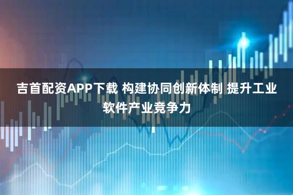 吉首配资APP下载 构建协同创新体制 提升工业软件产业竞争力