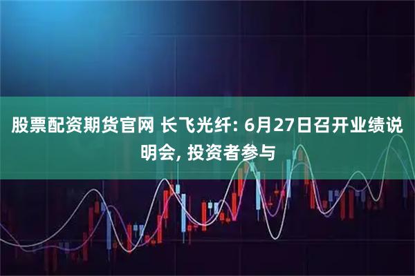 股票配资期货官网 长飞光纤: 6月27日召开业绩说明会, 投资者参与