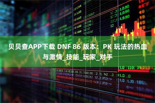 贝贝查APP下载 DNF 86 版本：PK 玩法的热血与激情_技能_玩家_对手