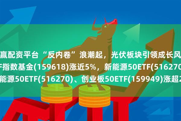 稳赢配资平台 “反内卷” 浪潮起，光伏板块引领成长风格行情反弹，光伏ETF指数基金(159618)涨近5%，新能源50ETF(516270)、创业板50ETF(159949)涨超2%
