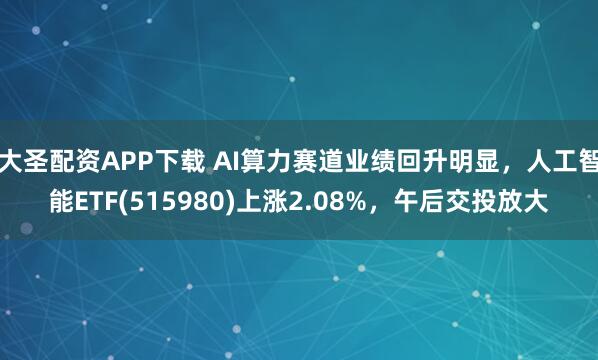 大圣配资APP下载 AI算力赛道业绩回升明显，人工智能ETF(515980)上涨2.08%，午后交投放大
