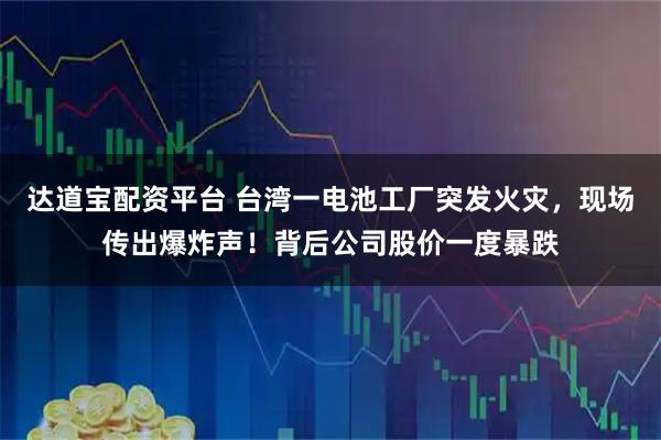 达道宝配资平台 台湾一电池工厂突发火灾，现场传出爆炸声！背后公司股价一度暴跌
