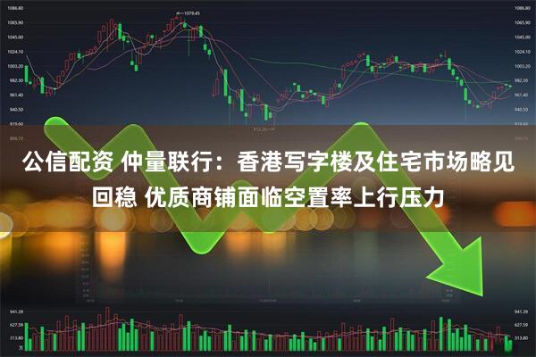 公信配资 仲量联行：香港写字楼及住宅市场略见回稳 优质商铺面临空置率上行压力